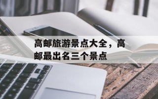 高邮旅游景点大全，高邮最出名三个景点