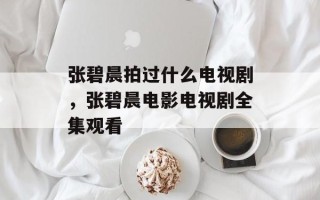 张碧晨拍过什么电视剧，张碧晨电影电视剧全集观看