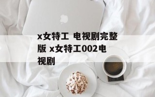 x女特工 电视剧完整版 x女特工002电视剧