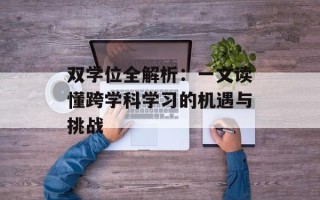 双学位全解析：一文读懂跨学科学习的机遇与挑战