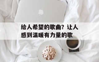 给人希望的歌曲？让人感到温暖有力量的歌