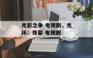 光影之争 电视剧，光环：夜幕 电视剧