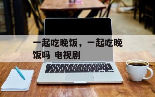 一起吃晚饭，一起吃晚饭吗 电视剧