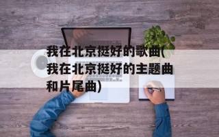 我在北京挺好的歌曲(我在北京挺好的主题曲和片尾曲)