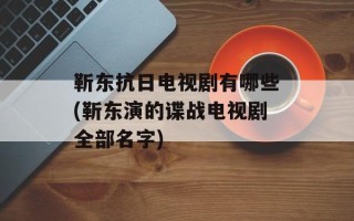 靳东抗日电视剧有哪些(靳东演的谍战电视剧全部名字)