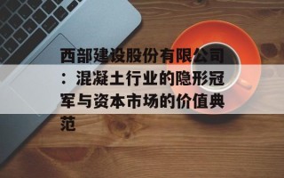 西部建设股份有限公司：混凝土行业的隐形冠军与资本市场的价值典范