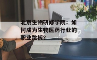 北京生物研修学院：如何成为生物医药行业的职业跳板？