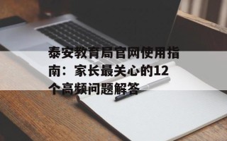 泰安教育局官网使用指南：家长最关心的12个高频问题解答