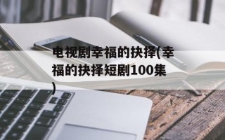 电视剧幸福的抉择(幸福的抉择短剧100集)