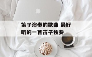 笛子演奏的歌曲 最好听的一首笛子独奏