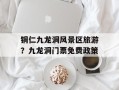 铜仁九龙洞风景区旅游？九龙洞门票免费政策