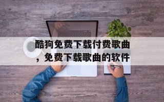 酷狗免费下载付费歌曲，免费下载歌曲的软件