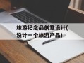 旅游纪念品创意设计(设计一个旅游产品)