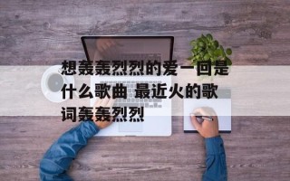 想轰轰烈烈的爱一回是什么歌曲 最近火的歌词轰轰烈烈