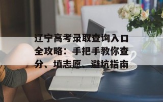 辽宁高考录取查询入口全攻略：手把手教你查分、填志愿、避坑指南