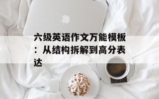 六级英语作文万能模板：从结构拆解到高分表达