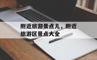 附近旅游景点儿，附近旅游区景点大全