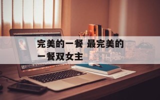 完美的一餐 最完美的一餐双女主