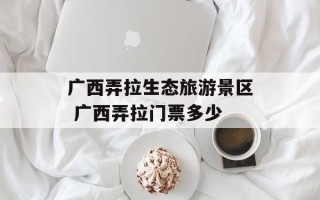 广西弄拉生态旅游景区 广西弄拉门票多少