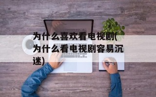 为什么喜欢看电视剧(为什么看电视剧容易沉迷)