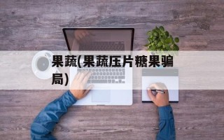 果蔬(果蔬压片糖果骗局)