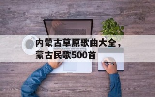 内蒙古草原歌曲大全，蒙古民歌500首