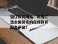 浙江教育网站：如何打造全国领先的在线教育服务平台？