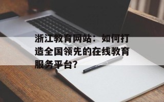 浙江教育网站：如何打造全国领先的在线教育服务平台？
