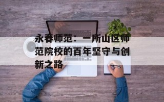 永春师范：一所山区师范院校的百年坚守与创新之路