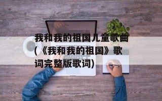 我和我的祖国儿童歌曲(《我和我的祖国》歌词完整版歌词)
