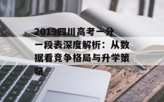 2019四川高考一分一段表深度解析：从数据看竞争格局与升学策略