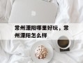 常州溧阳哪里好玩，常州溧阳怎么样