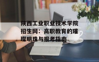 陕西工业职业技术学院招生网：高职教育的璀璨明珠与报考指南