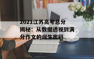 2021江苏高考总分揭秘：从数据透视到满分作文的诞生密码