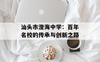 汕头市澄海中学：百年名校的传承与创新之路