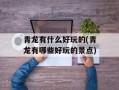青龙有什么好玩的(青龙有哪些好玩的景点)