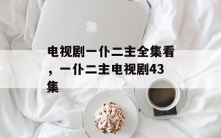 电视剧一仆二主全集看，一仆二主电视剧43集