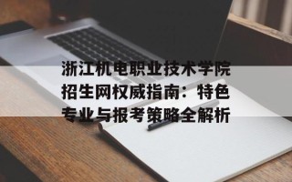 浙江机电职业技术学院招生网权威指南：特色专业与报考策略全解析