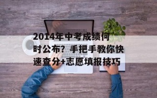 2014年中考成绩何时公布？手把手教你快速查分+志愿填报技巧