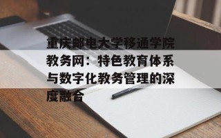 重庆邮电大学移通学院教务网：特色教育体系与数字化教务管理的深度融合