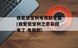我爱张宝利电视剧全集(我爱张宝利之恩菲回来了 电视剧)