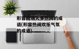 形容商场人多热闹的成语(形容热闹欢乐气氛的成语)