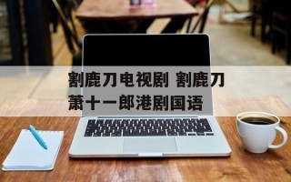 割鹿刀电视剧 割鹿刀萧十一郎港剧国语