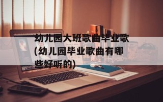幼儿园大班歌曲毕业歌(幼儿园毕业歌曲有哪些好听的)