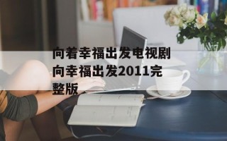 向着幸福出发电视剧 向幸福出发2011完整版