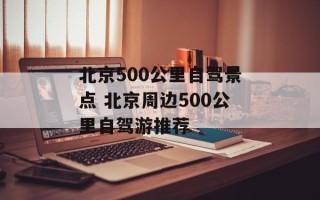 北京500公里自驾景点 北京周边500公里自驾游推荐