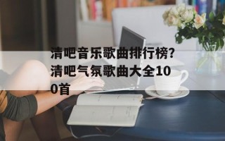 清吧音乐歌曲排行榜？清吧气氛歌曲大全100首