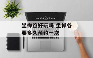 坐禅谷好玩吗 坐禅谷要多久预约一次
