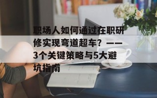 职场人如何通过在职研修实现弯道超车？——3个关键策略与5大避坑指南