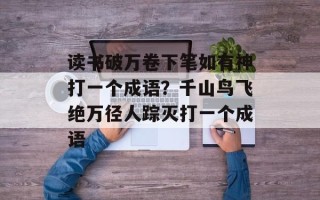 读书破万卷下笔如有神打一个成语？千山鸟飞绝万径人踪灭打一个成语